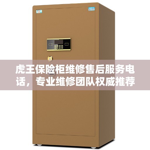 虎王保险柜维修售后服务电话,专业维修团队权威推荐及售后支持 虎王保险柜维修售后服务电话,专业维修团队权威推荐及售后支持