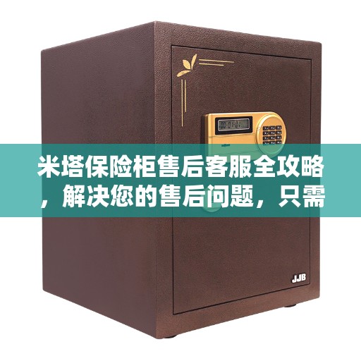 米塔保险柜售后客服全攻略,解决您的售后问题,只需一个电话! 米塔保险柜售后客服全攻略,解决您的售后问题,只需一个电话!