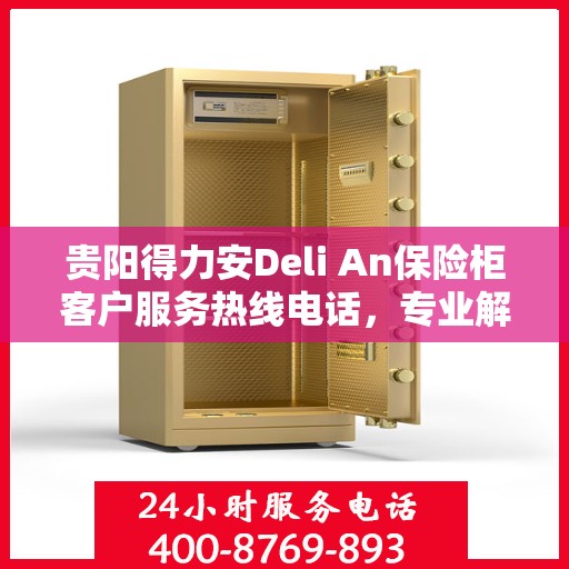 贵阳得力安Deli An保险柜客户服务热线电话，专业解答您的安全存储问题