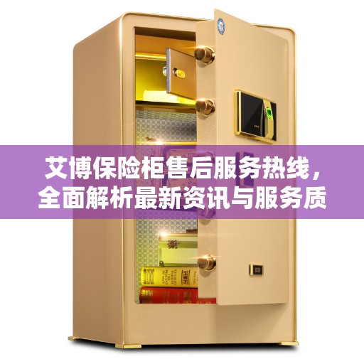 艾博保险柜售后服务热线，全面解析最新资讯与服务质量保障