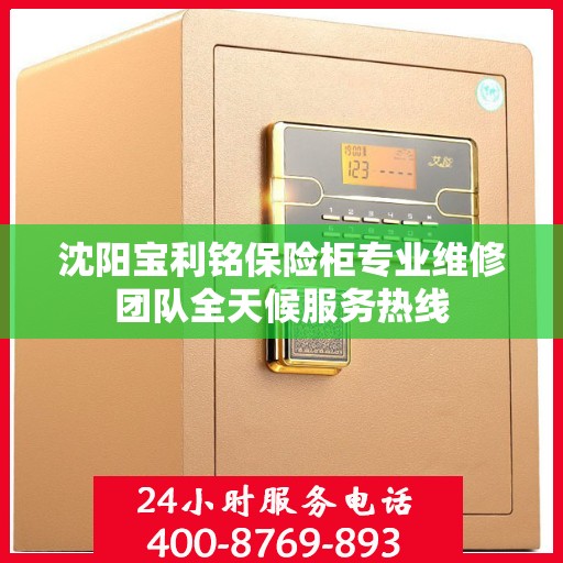 沈阳宝利铭保险柜专业维修团队全天候服务热线