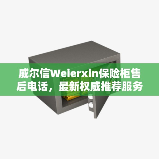 威尔信Weierxin保险柜售后电话，最新权威推荐服务热线及支持一览