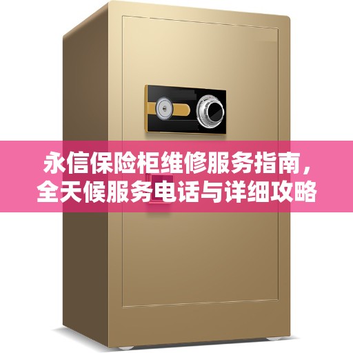 永信保险柜维修服务指南，全天候服务电话与详细攻略