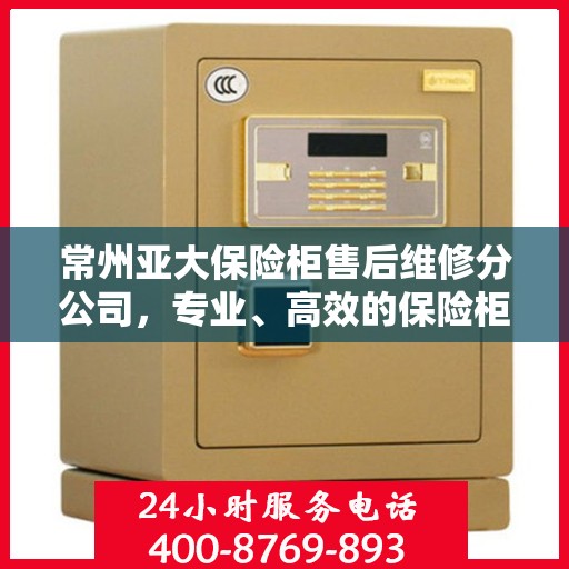 常州亚大保险柜售后维修分公司，专业、高效的保险柜维修服务