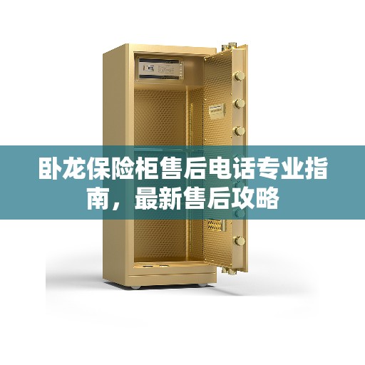 卧龙保险柜售后电话专业指南，最新售后攻略