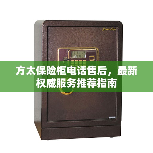 方太保险柜电话售后，最新权威服务推荐指南
