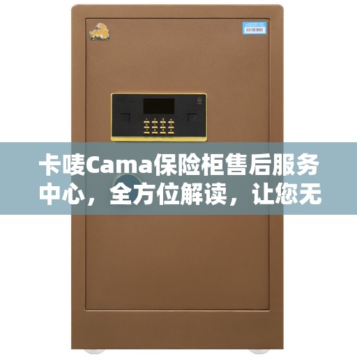 卡唛Cama保险柜售后服务中心，全方位解读，让您无忧使用