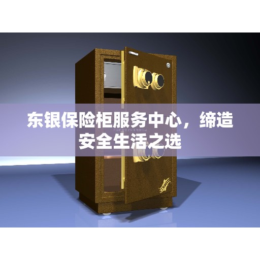 东银保险柜服务中心，缔造安全生活之选
