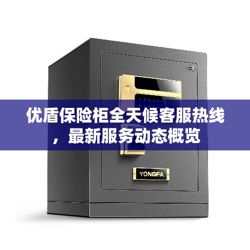 优盾保险柜全天候客服热线，最新服务动态概览