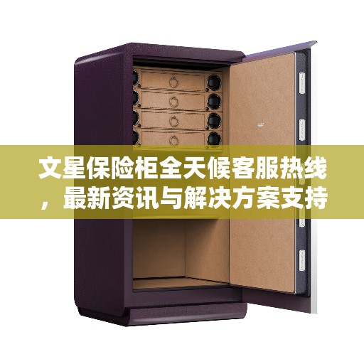 文星保险柜全天候客服热线,最新资讯与解决方案支持 文星保险柜全天候客服热线,最新资讯与解决方案支持