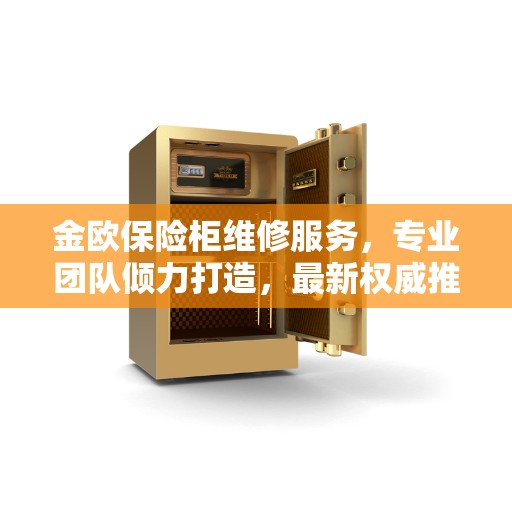 金欧保险柜维修服务，专业团队倾力打造，最新权威推荐解决方案