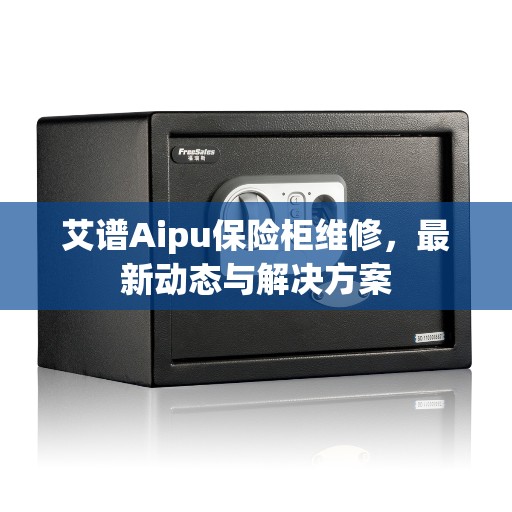 艾谱Aipu保险柜维修，最新动态与解决方案
