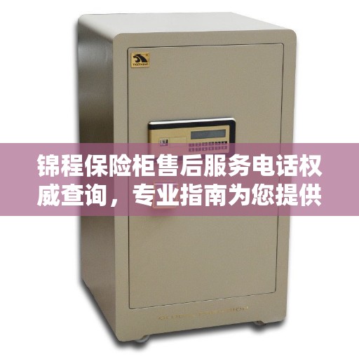 锦程保险柜售后服务电话权威查询，专业指南为您提供解答