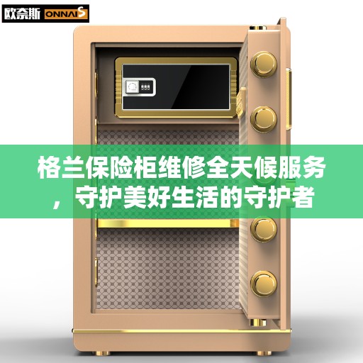 格兰保险柜维修全天候服务，守护美好生活的守护者