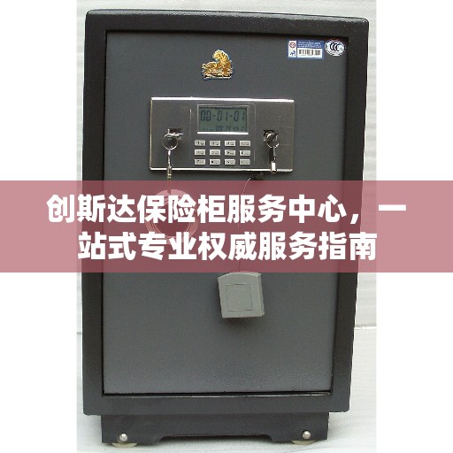 创斯达保险柜服务中心，一站式专业权威服务指南