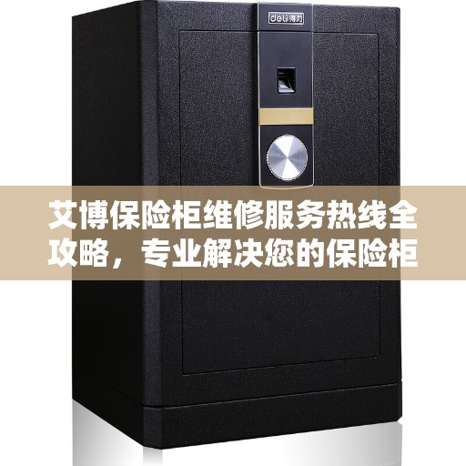 艾博保险柜维修服务热线全攻略，专业解决您的保险柜问题