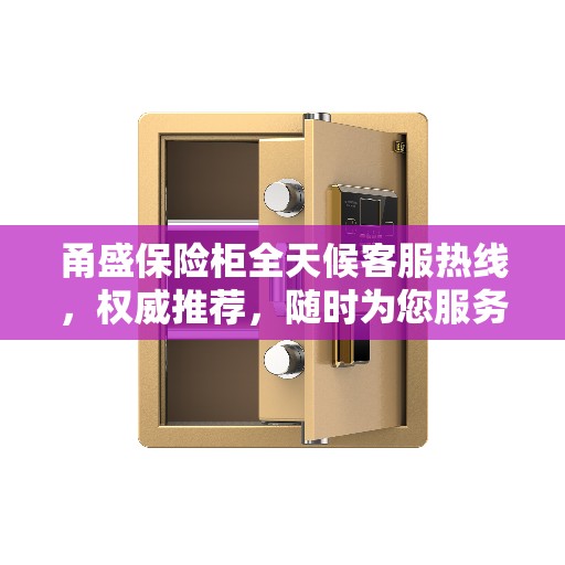 甬盛保险柜全天候客服热线，权威推荐，随时为您服务