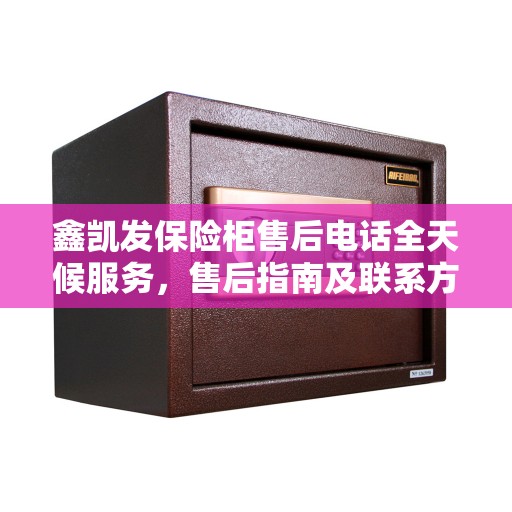 鑫凯发保险柜售后电话全天候服务，售后指南及联系方式全解析