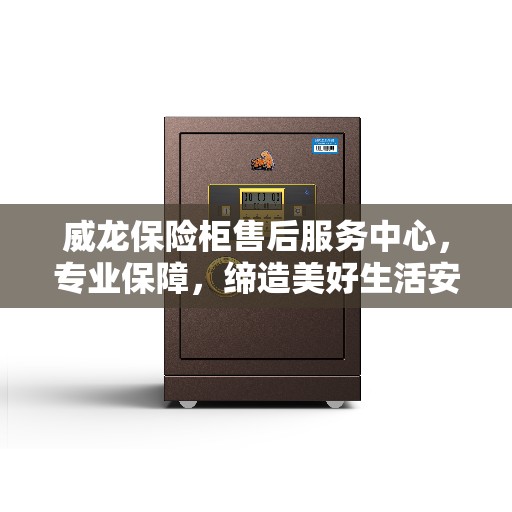 威龙保险柜售后服务中心，专业保障，缔造美好生活安全之选
