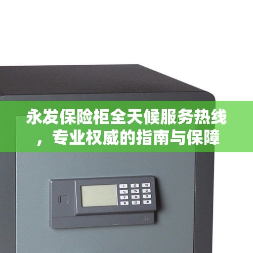 永发保险柜全天候服务热线，专业权威的指南与保障