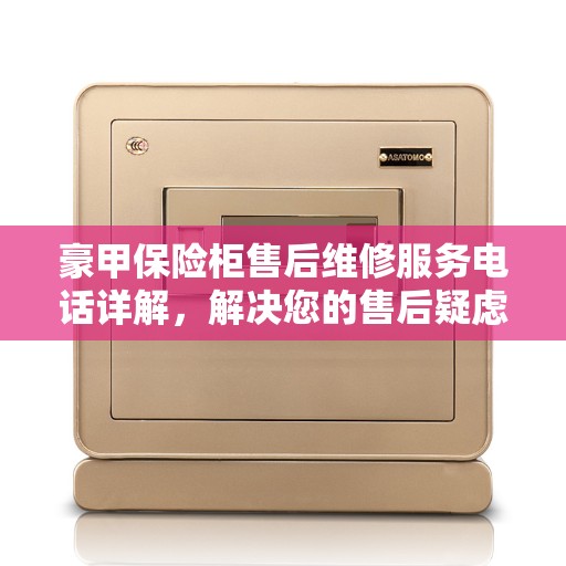 豪甲保险柜售后维修服务电话详解，解决您的售后疑虑