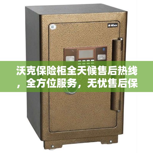 沃克保险柜全天候售后热线，全方位服务，无忧售后保障