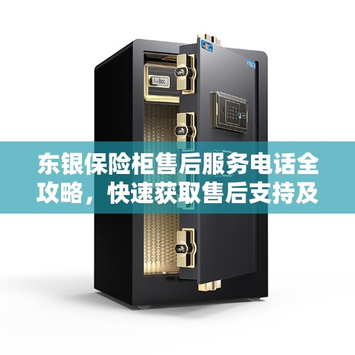 东银保险柜售后服务电话全攻略，快速获取售后支持及解决方案