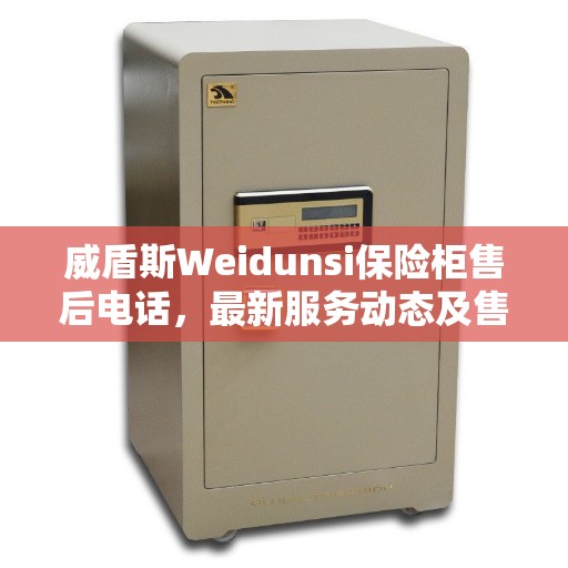 威盾斯Weidunsi保险柜售后电话，最新服务动态及售后支持解读