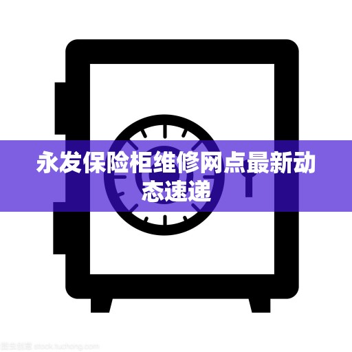 永发保险柜维修网点最新动态速递