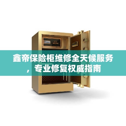 鑫帝保险柜维修全天候服务，专业修复权威指南