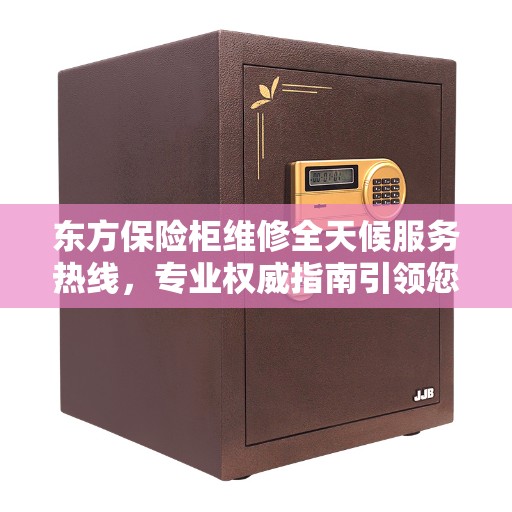 东方保险柜维修全天候服务热线，专业权威指南引领您解决维修难题