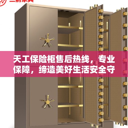 天工保险柜售后热线，专业保障，缔造美好生活安全守护者