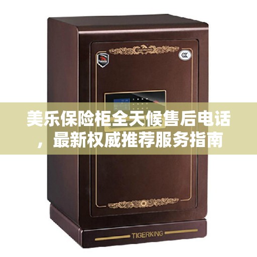 美乐保险柜全天候售后电话，最新权威推荐服务指南