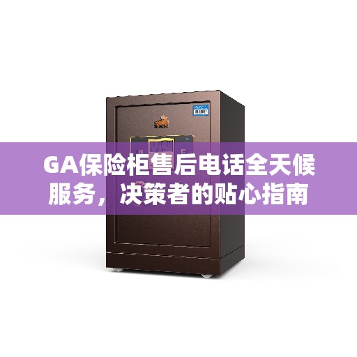 GA保险柜售后电话全天候服务，决策者的贴心指南