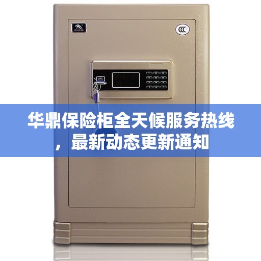 华鼎保险柜全天候服务热线，最新动态更新通知