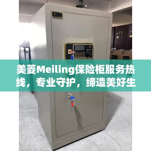 美菱Meiling保险柜服务热线，专业守护，缔造美好生活安全信赖之选