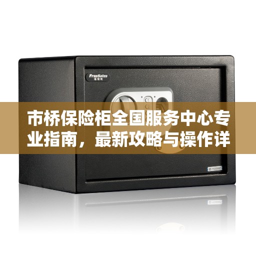市桥保险柜全国服务中心专业指南，最新攻略与操作详解
