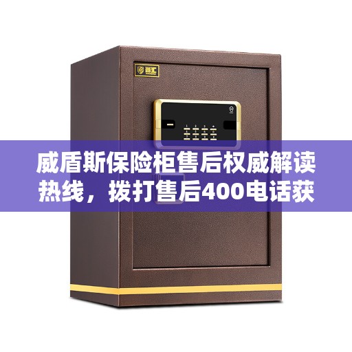 威盾斯保险柜售后权威解读热线，拨打售后400电话获取专业解答