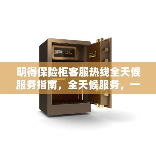 明得保险柜客服热线全天候服务指南，全天候服务，一键解决您的需求