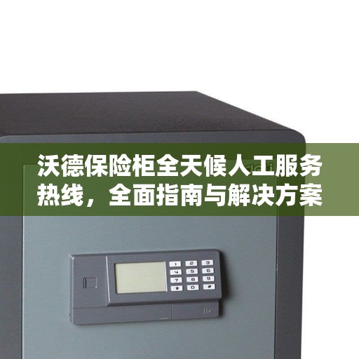 沃德保险柜全天候人工服务热线，全面指南与解决方案