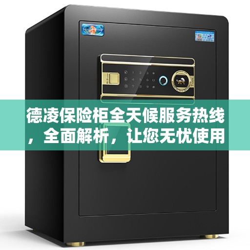 德凌保险柜全天候服务热线，全面解析，让您无忧使用