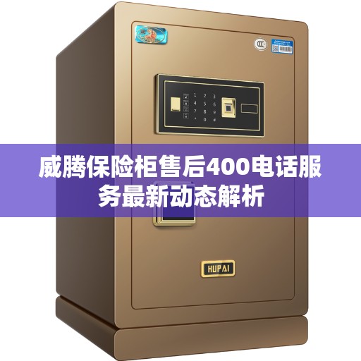 威腾保险柜售后400电话服务最新动态解析