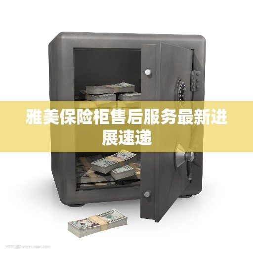 雅美保险柜售后服务最新进展速递