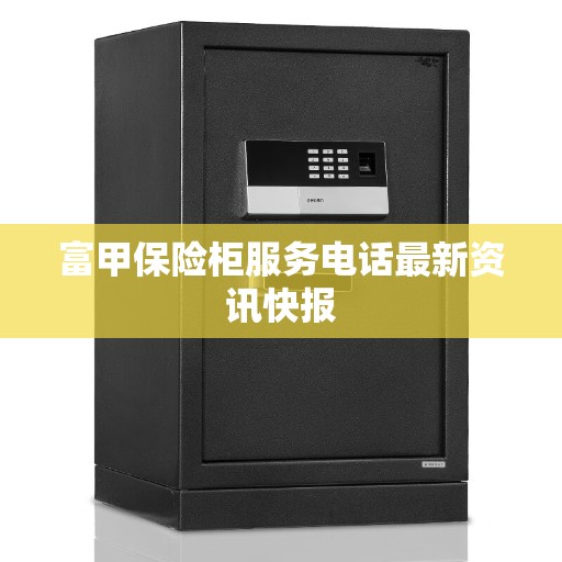 富甲保险柜服务电话最新资讯快报