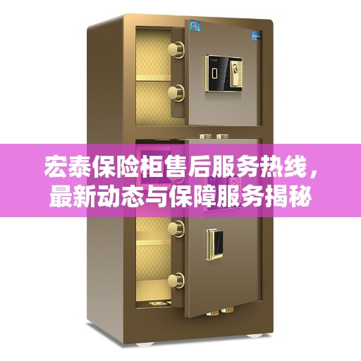 宏泰保险柜售后服务热线，最新动态与保障服务揭秘