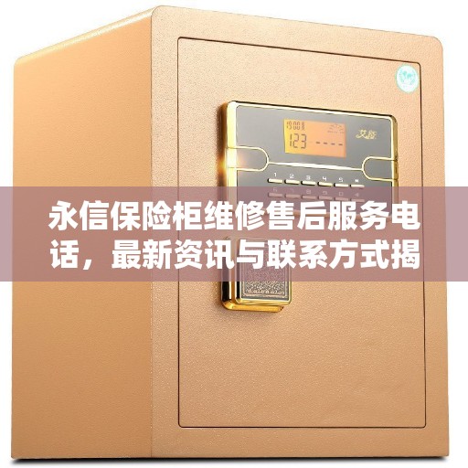 永信保险柜维修售后服务电话，最新资讯与联系方式揭秘