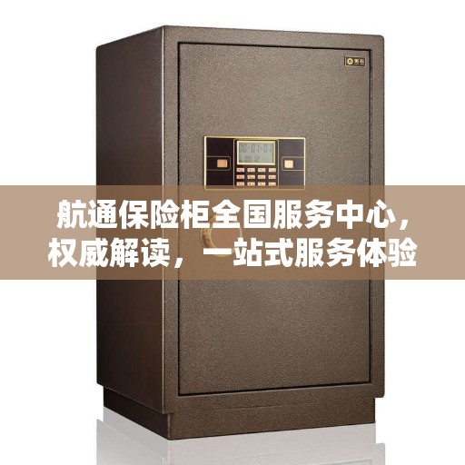 航通保险柜全国服务中心，权威解读，一站式服务体验
