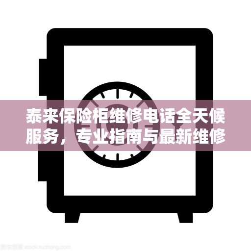 泰来保险柜维修电话全天候服务，专业指南与最新维修攻略