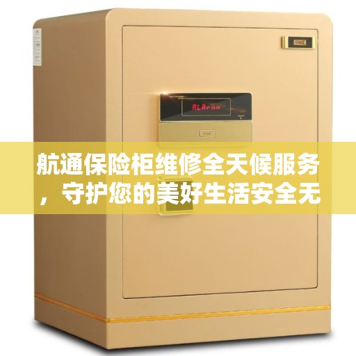 航通保险柜维修全天候服务，守护您的美好生活安全无懈可击