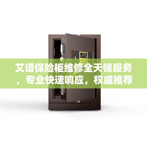 艾谱保险柜维修全天候服务，专业快速响应，权威推荐引领行业标杆